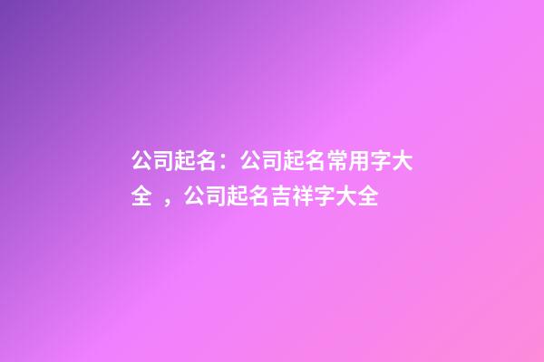 公司起名：公司起名常用字大全，公司起名吉祥字大全-第1張-公司起名-玄機(jī)派